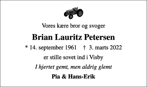 <p>Vores kære bror og svoger<br />Brian Lauritz Petersen<br />* 14. september 1961 ✝ 3. marts 2022<br />er stille sovet ind i Visby<br />I hjertet gemt, men aldrig glemt<br />Pia &amp; Hans-Erik</p>