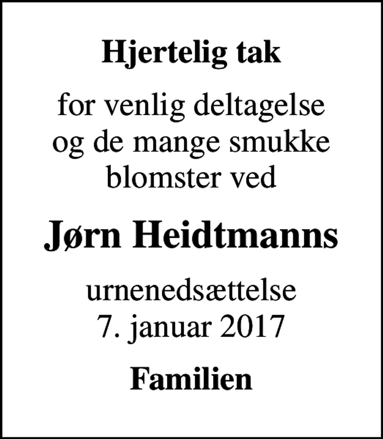 <p>Hjertelig tak<br />for venlig deltagelse og de mange smukke blomster ved<br />Jørn Heidtmanns<br />urnenedsættelse 7. januar 2017<br />Familien</p>