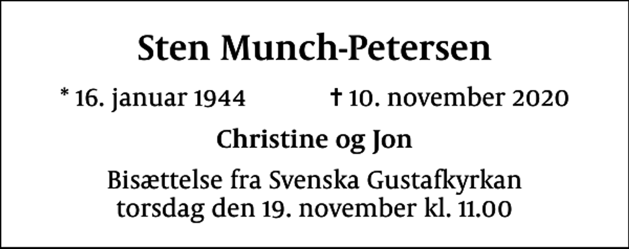 <p>Sten Munch-Petersen<br />* 16. januar 1944 ✝ 10. november 2020<br />Christine og Jon<br />Bisættelse fra Svenska Gustafkyrkan torsdag den 19. november kl. 11.00</p>