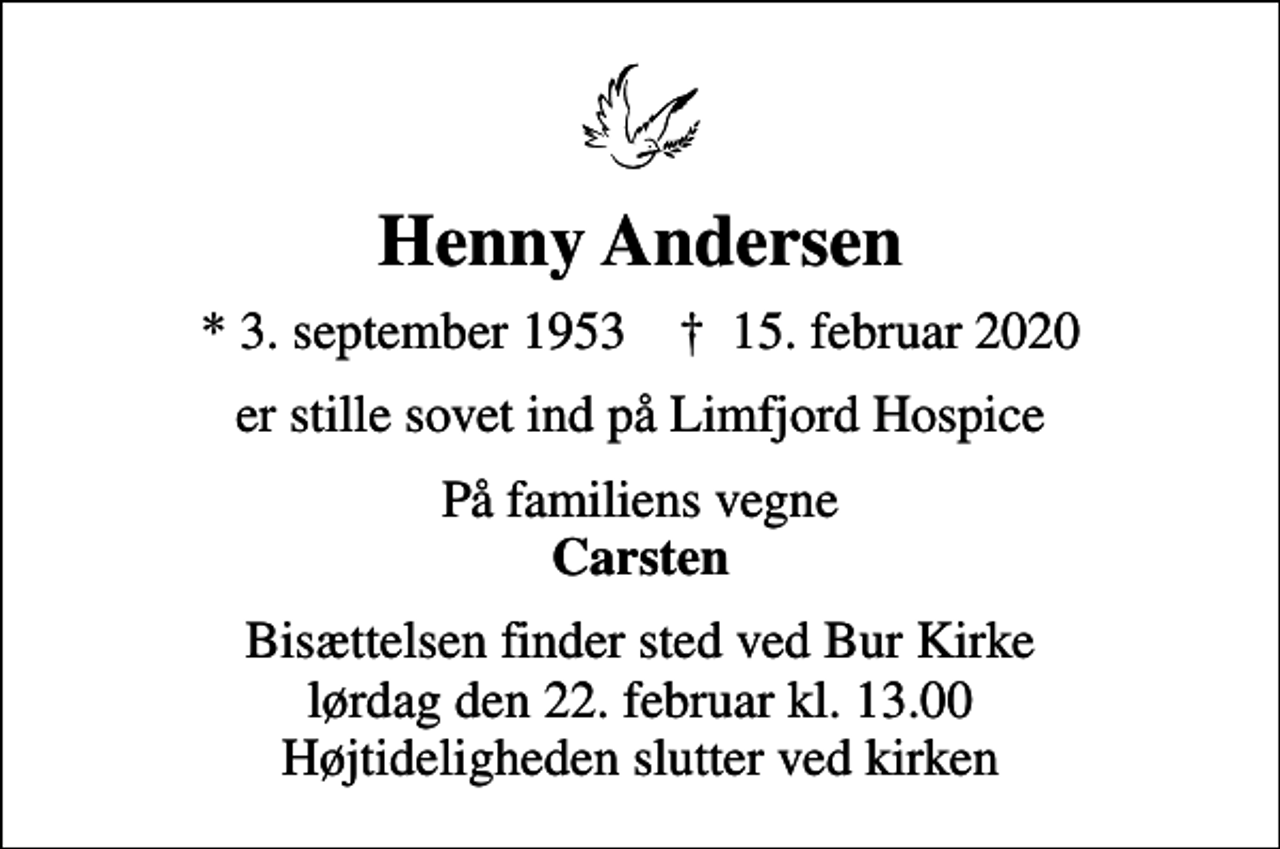 <p>Henny Andersen<br />* 3. september 1953 ✝ 15. februar 2020<br />er stille sovet ind på Limfjord Hospice<br />På familiens vegne <em>Carsten<br />Bisættelsen finder sted ved Bur Kirke lørdag den 22. februar kl. 13.00 Højtideligheden slutter ved kirken</em></p>