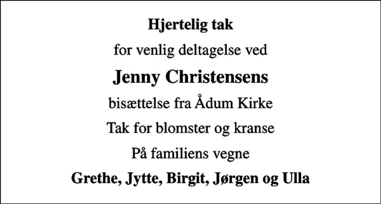 <p>Hjertelig tak<br />for venlig deltagelse ved<br />Jenny Christensens<br />bisættelse fra Ådum Kirke<br />Tak for blomster og kranse<br />På familiens vegne<br />Grethe, Jytte, Birgit, Jørgen og Ulla</p>