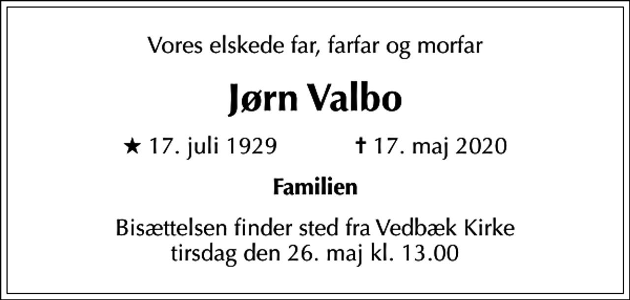 <p>Vores elskede far, farfar og morfar<br />Jørn Valbo<br />* 17. juli 1929 ✝ 17. maj 2020<br />Familien<br />Bisættelsen finder sted fra Vedbæk Kirke tirsdag den 26. maj kl. 13.00</p>
