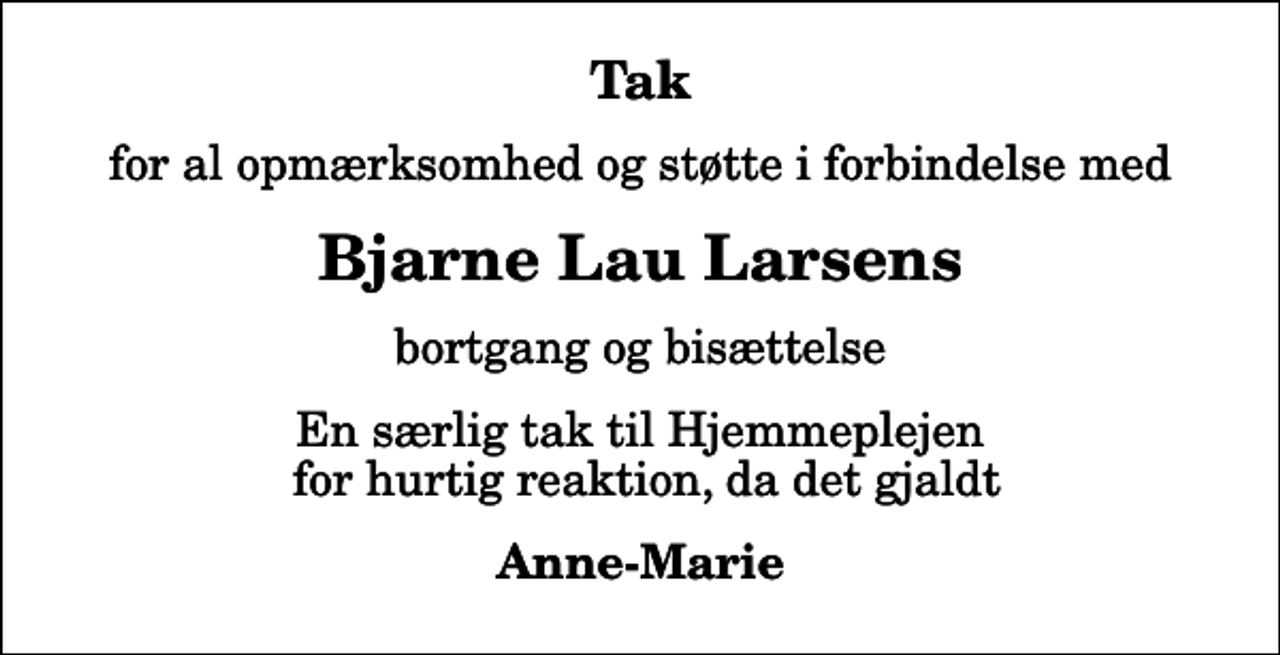 <p>Tak<br />for al opmærksomhed og støtte i forbindelse med<br />Bjarne Lau Larsens<br />bortgang og bisættelse<br />En særlig tak til Hjemmeplejen for hurtig reaktion, da det gjaldt<br />Anne-Marie</p>