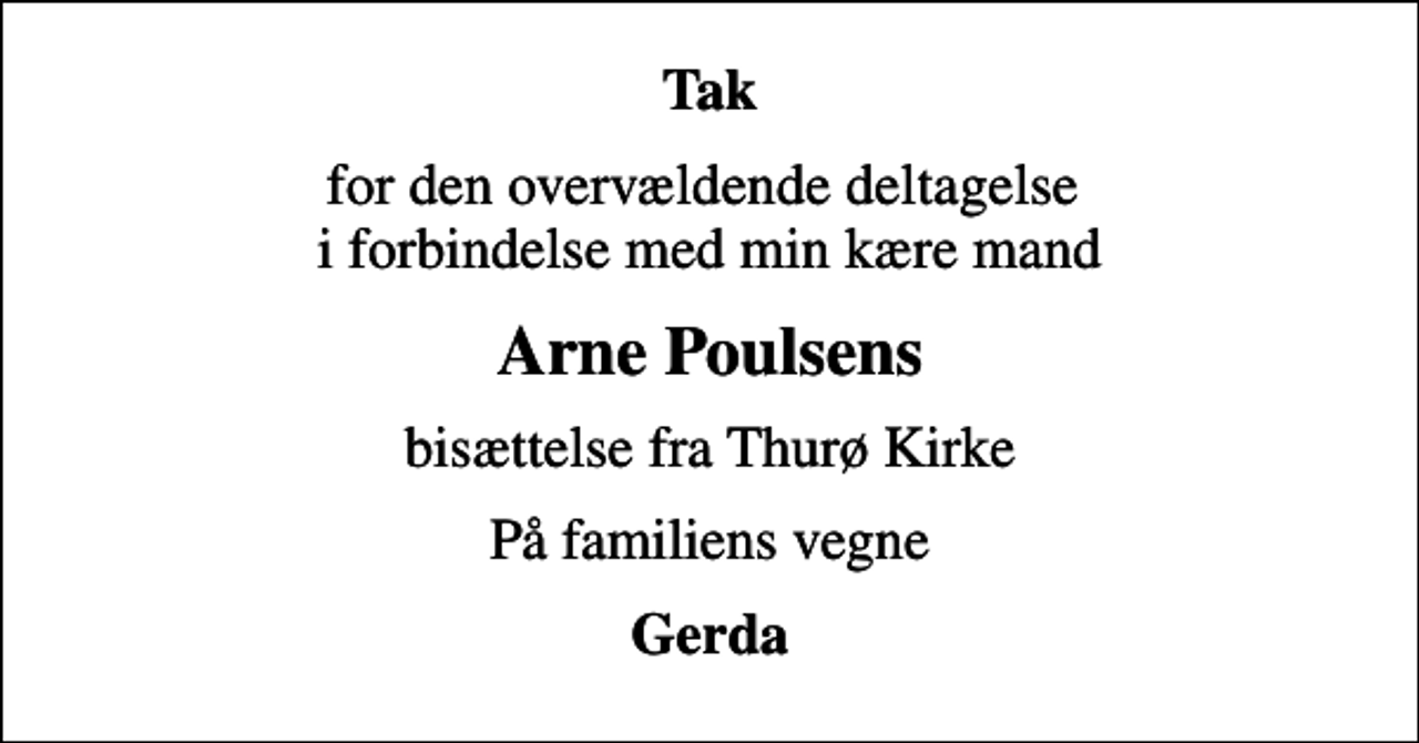 <p>Tak<br />for den overvældende deltagelse i forbindelse med min kære mand<br />Arne Poulsens<br />bisættelse fra Thurø Kirke<br />På familiens vegne<br />Gerda</p>