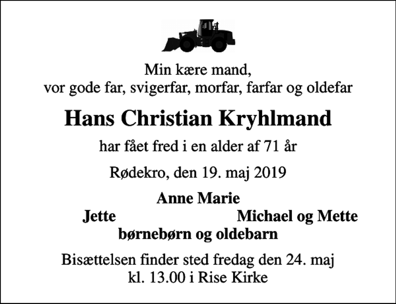 <p>Min kære mand, vor gode far, svigerfar, morfar, farfar og oldefar<br />Hans Christian Kryhlmand<br />har fået fred i en alder af 71 år<br />Rødekro, den 19. maj 2019<br />Anne Marie<br />Jette<br />Michael og Mette<br />Bisættelsen finder sted fredag den 24. maj kl. 13.00 i Rise Kirke</p>