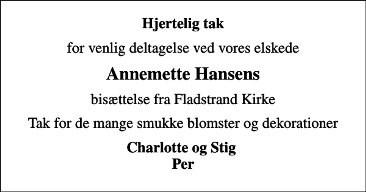 <p>Hjertelig tak<br />for venlig deltagelse ved vores elskede<br />Annemette Hansens<br />bisættelse fra Fladstrand Kirke<br />Tak for de mange smukke blomster og dekorationer<br />Charlotte og Stig Per</p>