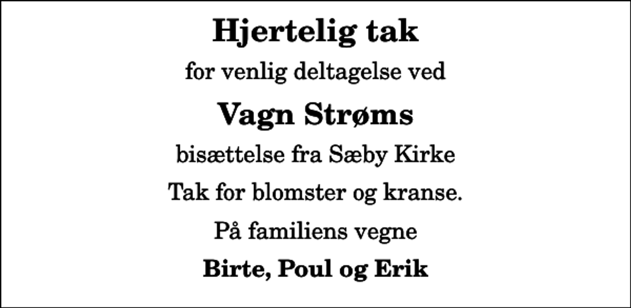<p>Hjertelig tak<br />for venlig deltagelse ved<br />Vagn Strøms<br />bisættelse fra Sæby Kirke<br />Tak for blomster og kranse.<br />På familiens vegne<br />Birte, Poul og Erik</p>
