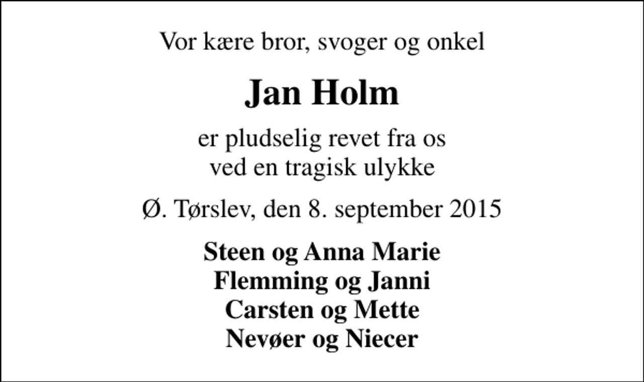 <p>Vor kære bror, svoger og onkel<br />Jan Holm<br />er pludselig revet fra os ved en tragisk ulykke<br />Ø. Tørslev, den 8. september 2015<br />Steen og Anna Marie Flemming og Janni Carsten og Mette Nevøer og Niecer</p>