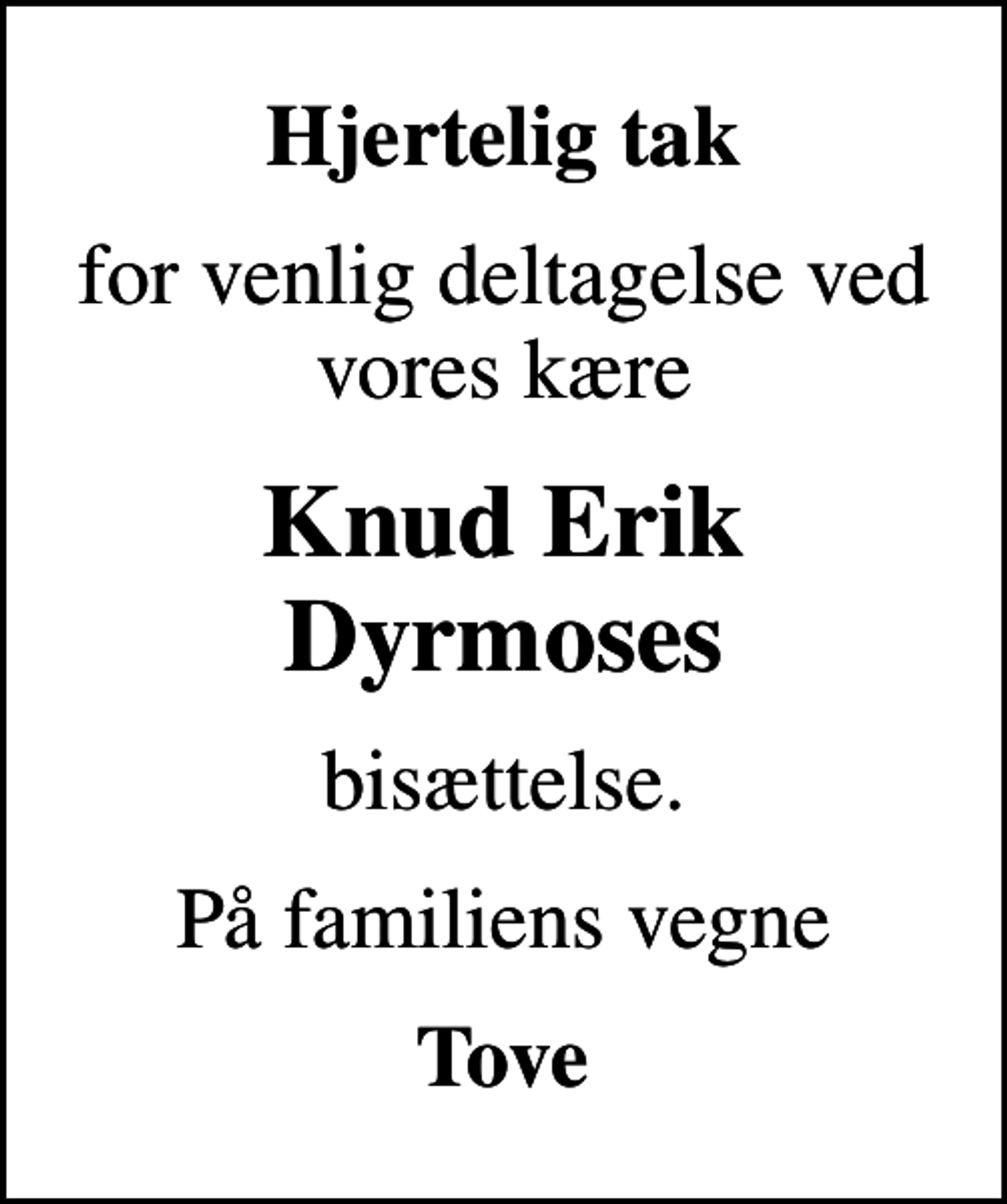<p>Hjertelig tak<br />for venlig deltagelse ved vores kære<br />Knud Erik Dyrmoses<br />bisættelse.<br />På familiens vegne<br />Tove</p>
