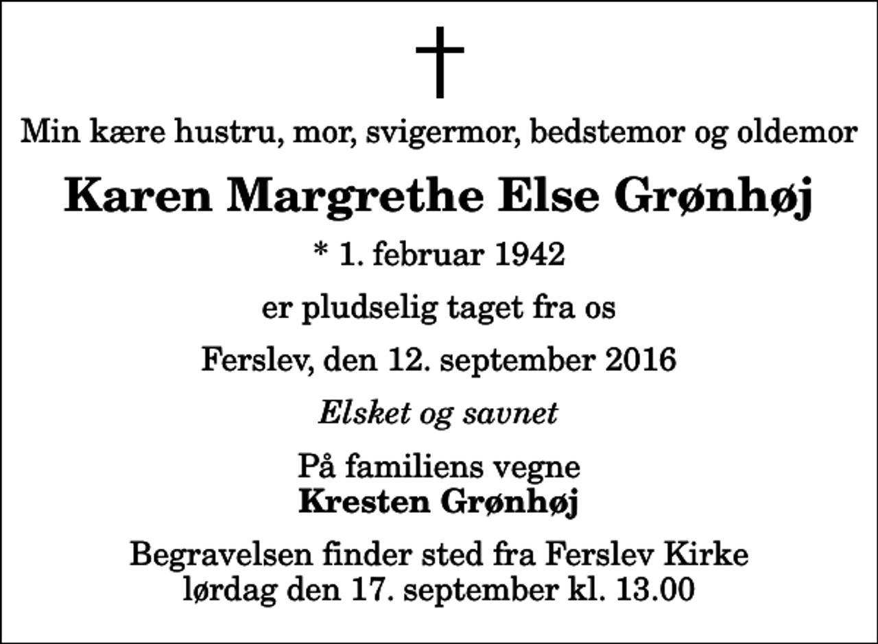 <p>Min kære hustru, mor, svigermor, bedstemor og oldemor<br />Karen Margrethe Else Grønhøj<br />* 1. februar 1942<br />er pludselig taget fra os<br />Ferslev, den 12. september 2016<br />Elsket og savnet<br />På familiens vegne<br />Kresten Grønhøj<br />Begravelsen finder sted fra Ferslev Kirke lørdag den 17. september kl. 13.00</p>