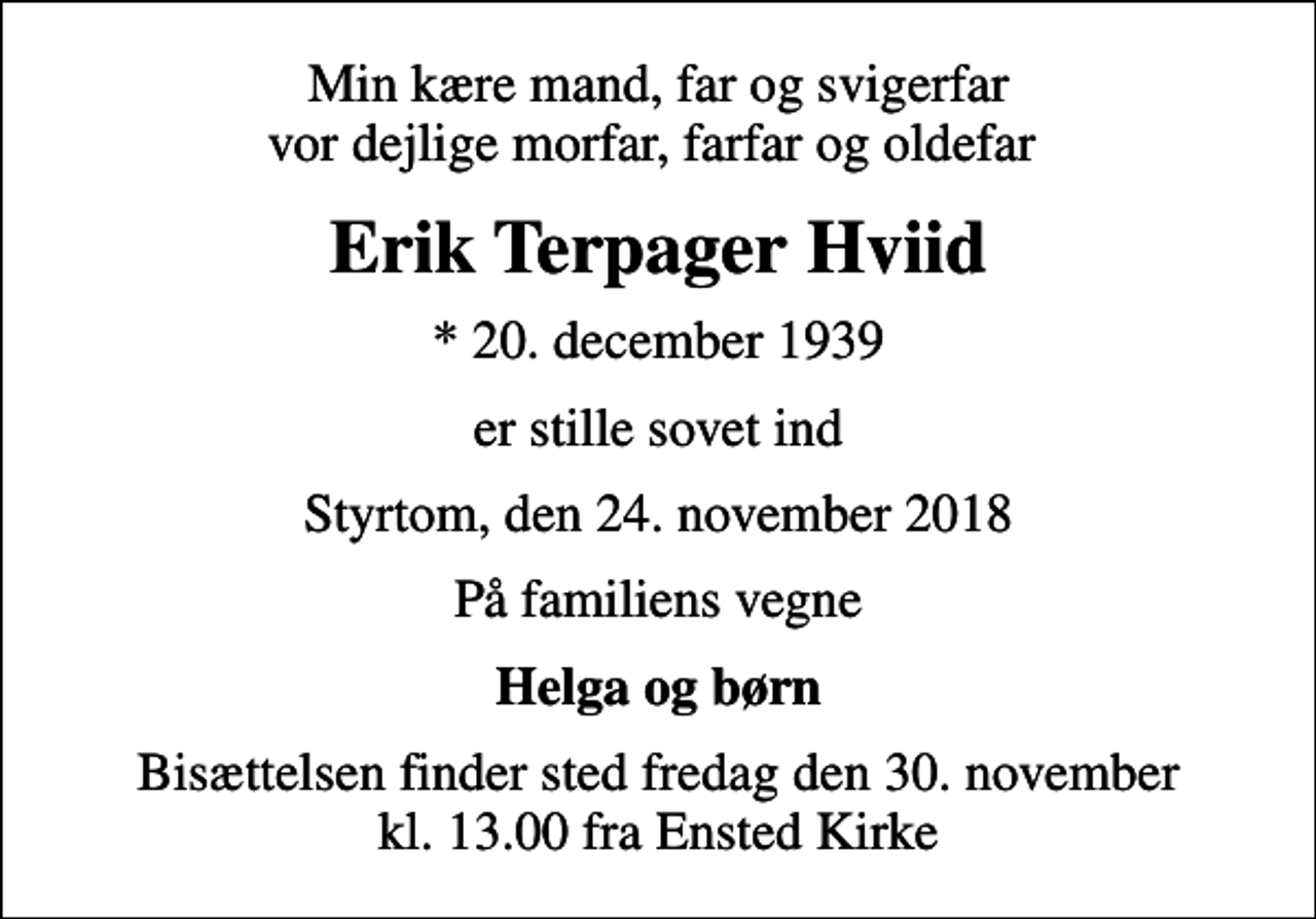 <p>Min kære mand, far og svigerfar vor dejlige morfar, farfar og oldefar<br />Erik Terpager Hviid<br />* 20. december 1939<br />er stille sovet ind<br />Styrtom, den 24. november 2018<br />På familiens vegne<br />Helga og børn<br />Bisættelsen finder sted fredag den 30. november kl. 13.00 fra Ensted Kirke</p>