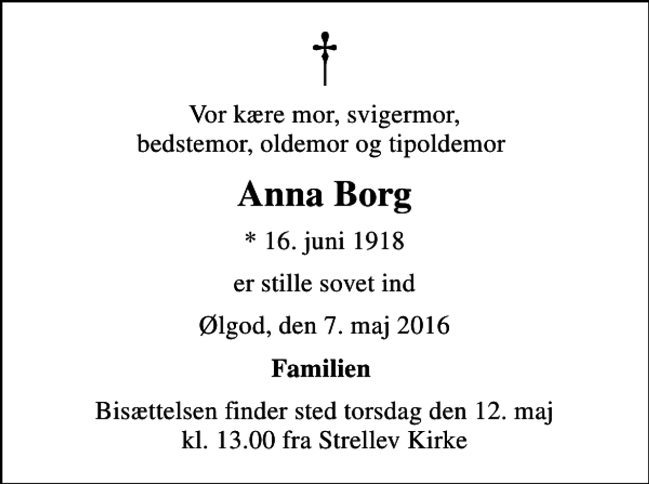 <p>Vor kære mor, svigermor, bedstemor, oldemor og tipoldemor<br />Anna Borg<br />* 16. juni 1918<br />er stille sovet ind<br />Ølgod, den 7. maj 2016<br />Familien<br />Bisættelsen finder sted torsdag den 12. maj kl. 13.00 fra Strellev Kirke</p>