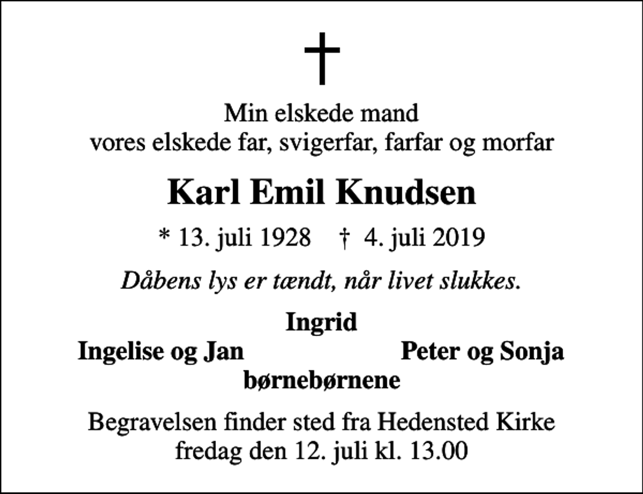 <p>Min elskede mand vores elskede far, svigerfar, farfar og morfar<br />Karl Emil Knudsen<br />* 13. juli 1928 ✝ 4. juli 2019<br />Dåbens lys er tændt, når livet slukkes.<br />Ingrid<br />Ingelise og Jan<br />Peter og Sonja<br />Begravelsen finder sted fra Hedensted Kirke fredag den 12. juli kl. 13.00</p>