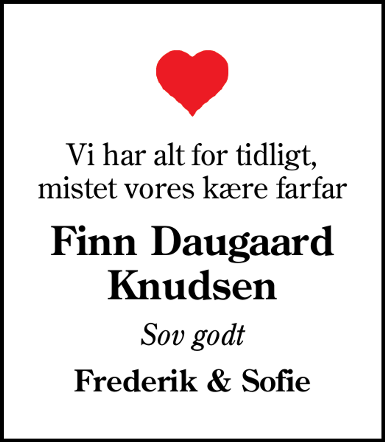 <p>Vi har alt for tidligt, mistet vores kære farfar<br />Finn Daugaard Knudsen<br />Sov godt<br />Frederik &amp; Sofie</p>