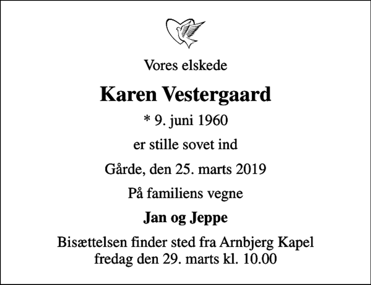 <p>Vores elskede<br />Karen Vestergaard<br />* 9. juni 1960<br />er stille sovet ind<br />Gårde, den 25. marts 2019<br />På familiens vegne<br />Jan og Jeppe<br />Bisættelsen finder sted fra Arnbjerg Kapel fredag den 29. marts kl. 10.00</p>