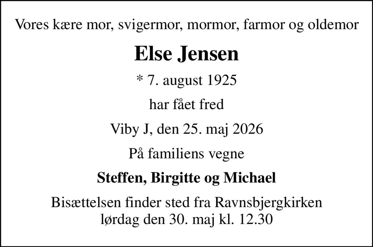 Vores kære mor, svigermor, mormor, farmor og oldemor
Else Jensen
* 7. august 1925
har fået fred
Viby J, den 25. maj 2026
På familiens vegne
Steffen, Birgitte og Michael
Bisættelsen finder sted fra Ravnsbjergkirken  lørdag den 30. maj kl. 12.30