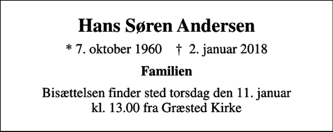 <p>Hans Søren Andersen<br />* 7. oktober 1960 ✝ 2. januar 2018<br />Familien<br />Bisættelsen finder sted torsdag den 11. januar kl. 13.00 fra Græsted Kirke</p>
