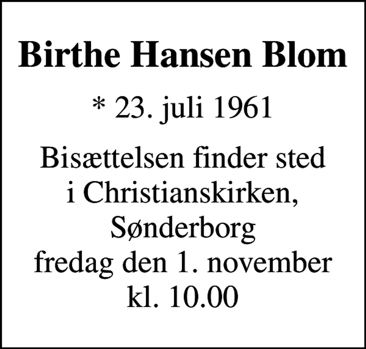 <p>Birthe Hansen Blom<br />* 23. juli 1961<br />Bisættelsen finder sted i Christianskirken, Sønderborg fredag den 1. november kl. 10.00</p>