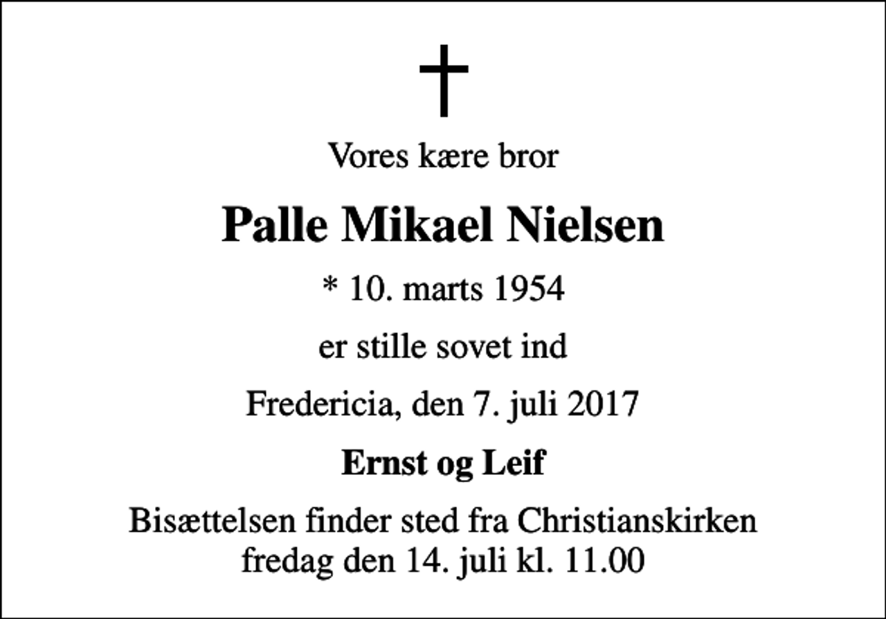 <p>Vores kære bror<br />Palle Mikael Nielsen<br />* 10. marts 1954<br />er stille sovet ind<br />Fredericia, den 7. juli 2017<br />Ernst og Leif<br />Bisættelsen finder sted fra Christianskirken fredag den 14. juli kl. 11.00</p>