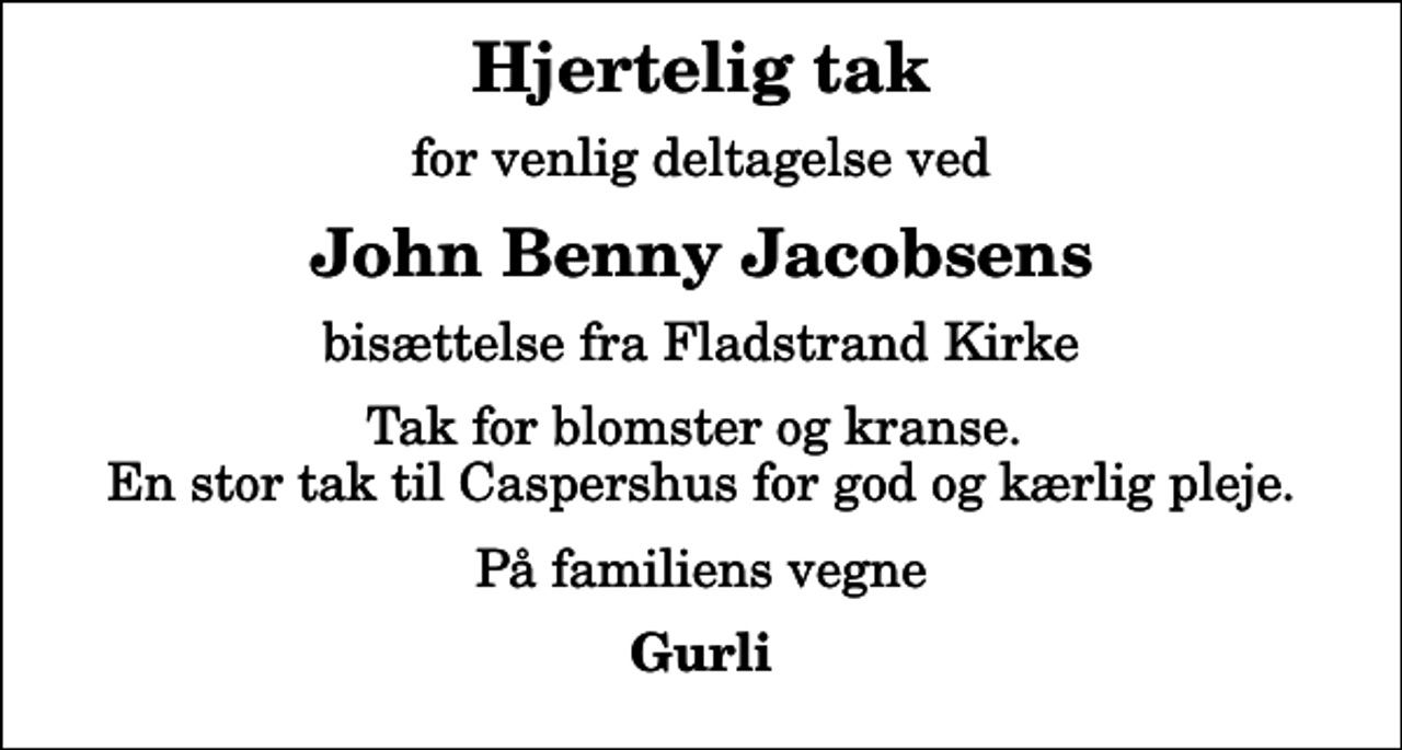 <p>Hjertelig tak<br />for venlig deltagelse ved<br />John Benny Jacobsens<br />bisættelse fra Fladstrand Kirke<br />Tak for blomster og kranse. En stor tak til Caspershus for god og kærlig pleje.<br />På familiens vegne<br />Gurli</p>