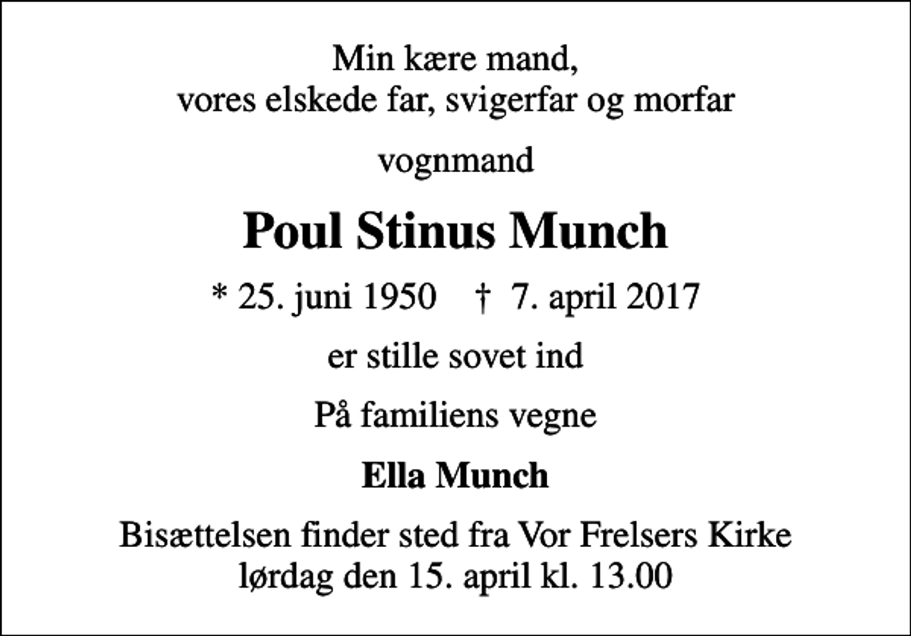 <p>Min kære mand, vores elskede far, svigerfar og morfar<br />vognmand<br />Poul Stinus Munch<br />* 25. juni 1950 ✝ 7. april 2017<br />er stille sovet ind<br />På familiens vegne<br />Ella Munch<br />Bisættelsen finder sted fra Vor Frelsers Kirke lørdag den 15. april kl. 13.00</p>