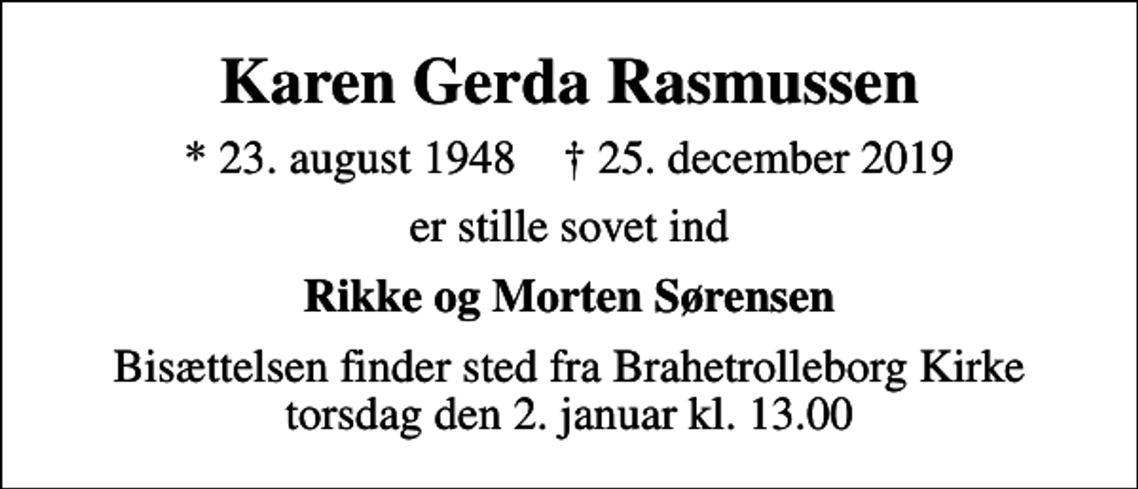 <p>Karen Gerda Rasmussen<br />* 23. august 1948 ✝ 25. december 2019<br />er stille sovet ind<br />Rikke og Morten Sørensen<br />Bisættelsen finder sted fra Brahetrolleborg Kirke torsdag den 2. januar kl. 13.00</p>