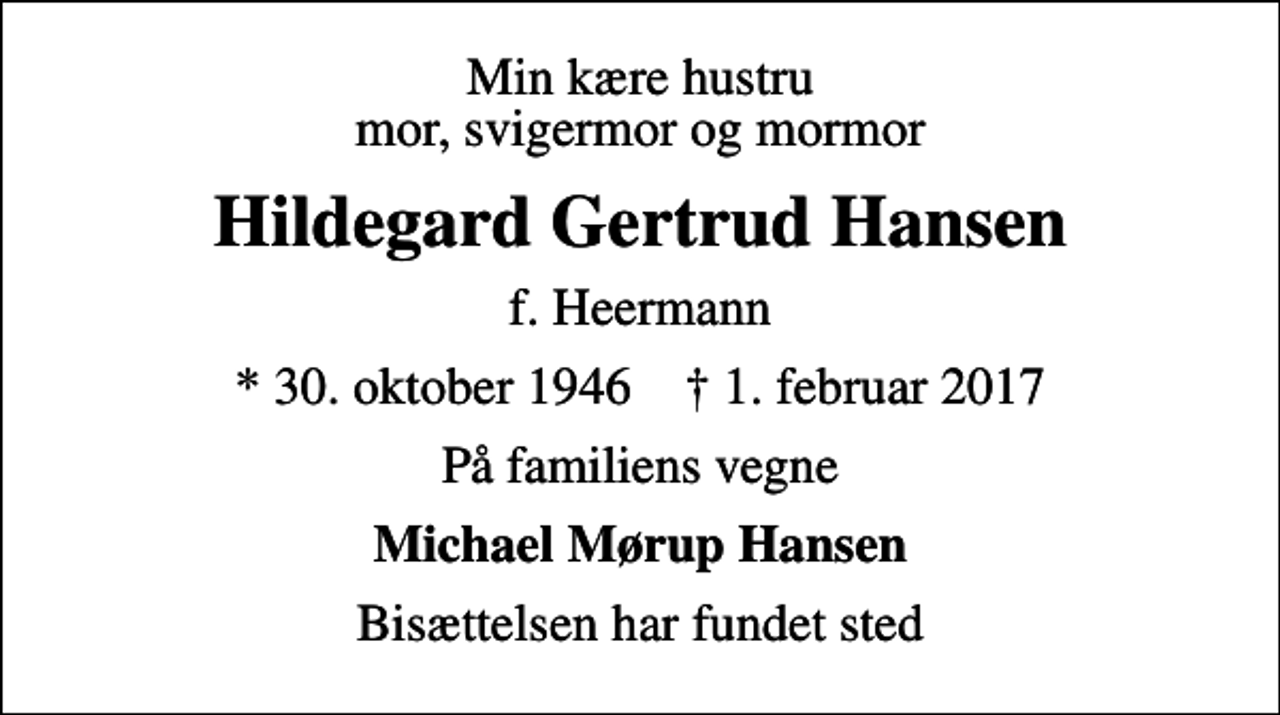 <p>Min kære hustru mor, svigermor og mormor<br />Hildegard Gertrud Hansen<br />f. Heermann<br />* 30. oktober 1946 ✝ 1. februar 2017<br />På familiens vegne<br />Michael Mørup Hansen<br />Bisættelsen har fundet sted</p>