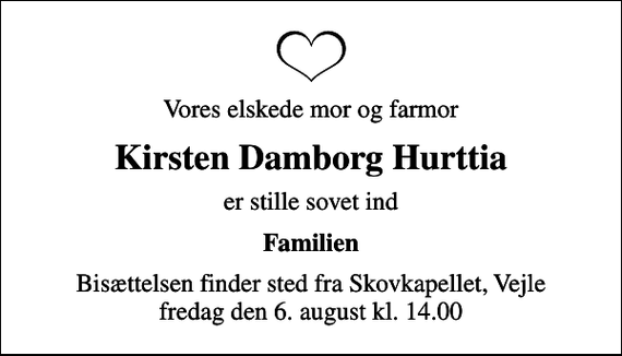 <p>Vores elskede mor og farmor<br />Kirsten Damborg Hurttia<br />er stille sovet ind<br />Familien<br />Bisættelsen finder sted fra Skovkapellet, Vejle fredag den 6. august kl. 14.00</p>