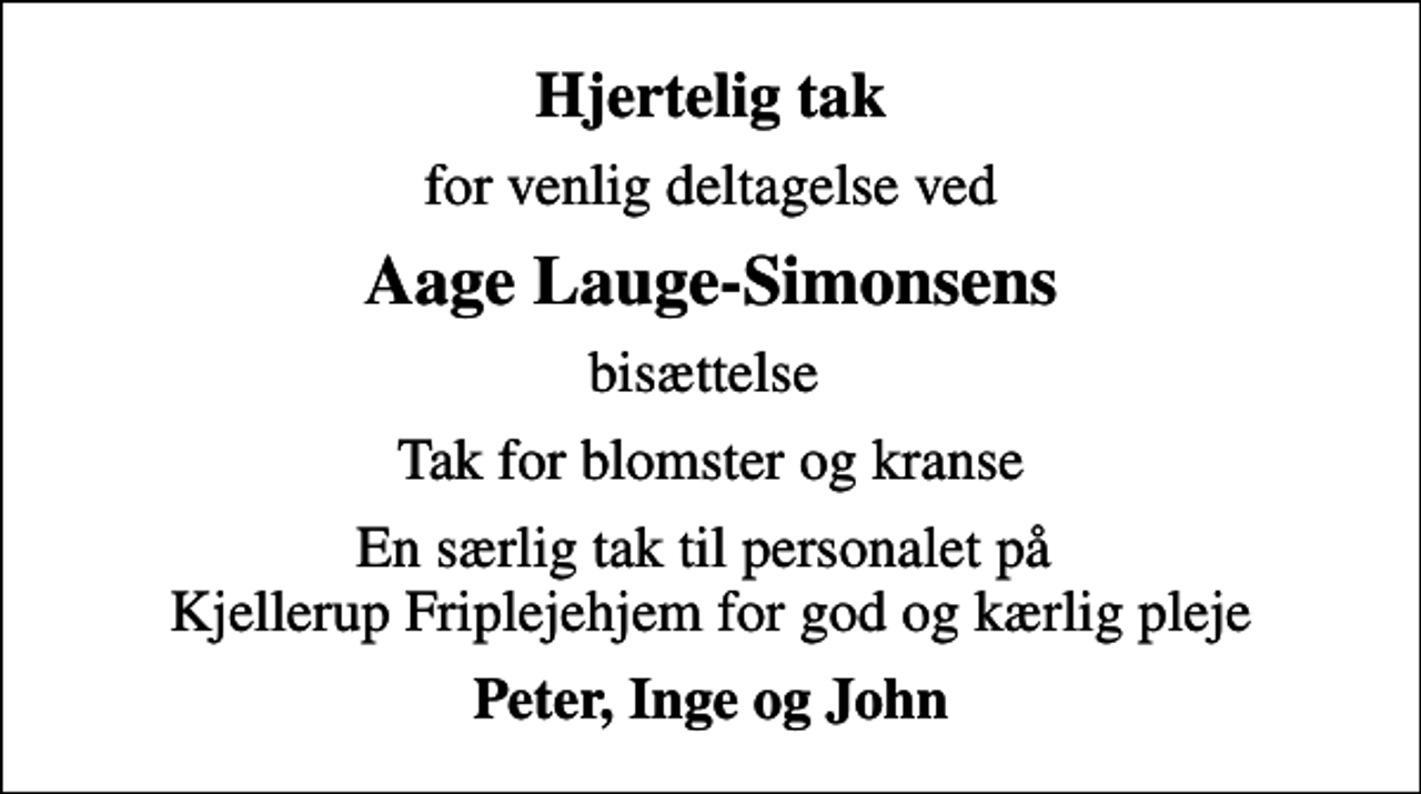 <p>Hjertelig tak<br />for venlig deltagelse ved<br />Aage Lauge-Simonsens<br />bisættelse<br />Tak for blomster og kranse<br />En særlig tak til personalet på Kjellerup Friplejehjem for god og kærlig pleje<br />Peter, Inge og John</p>