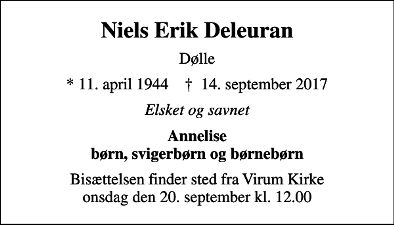 <p>Niels Erik Deleuran<br />Dølle<br />* 11. april 1944 ✝ 14. september 2017<br />Elsket og savnet<br />Annelise børn, svigerbørn og børnebørn<br />Bisættelsen finder sted fra Virum Kirke onsdag den 20. september kl. 12.00</p>