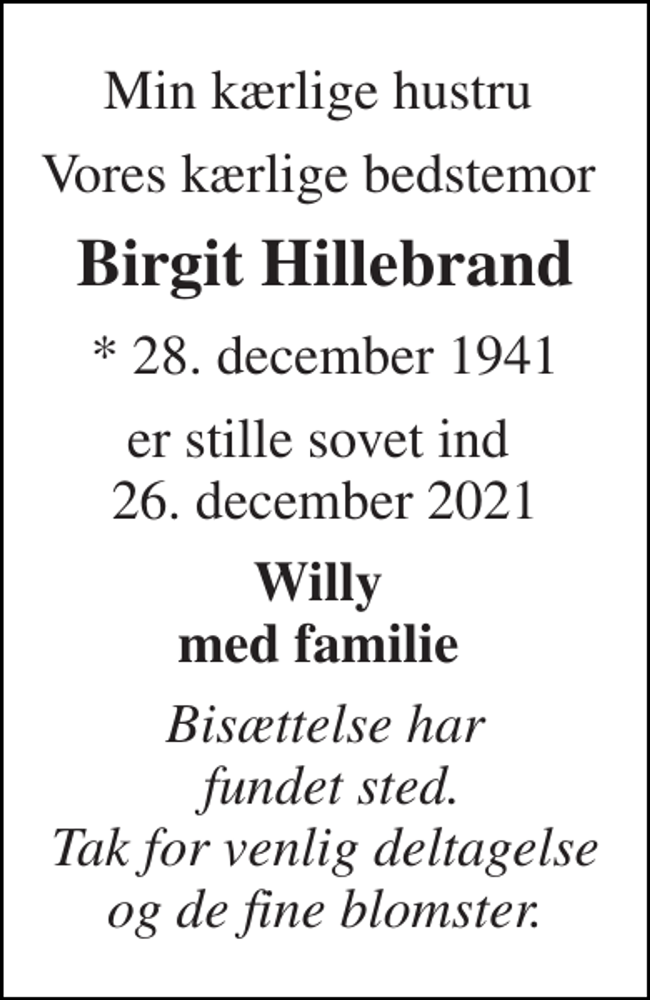 <p>Min kærlige hustru<br />Vores kærlige bedstemor<br />Birgit Hillebrand​<br />*​ 28. december 1941<br />er stille sovet ind 26. december 2021<br />Willy med familie<br />Bisættelse har fundet sted. Tak for venlig deltagelse og de fine blomster.</p>
