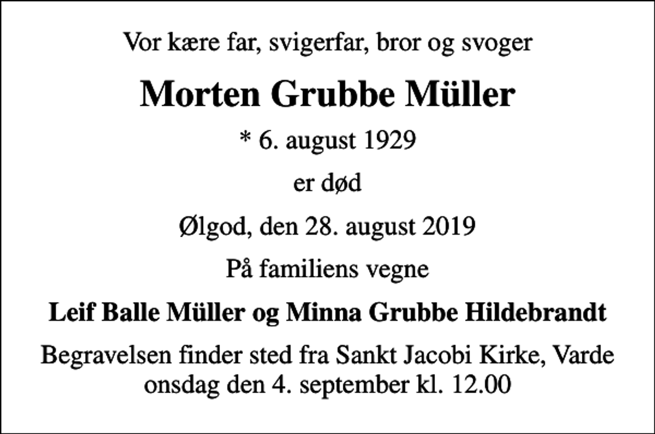 <p>Vor kære far, svigerfar, bror og svoger<br />Morten Grubbe Müller<br />* 6. august 1929<br />er død<br />Ølgod, den 28. august 2019<br />På familiens vegne<br />Leif Balle Müller og Minna Grubbe Hildebrandt<br />Begravelsen finder sted fra Sankt Jacobi Kirke, Varde onsdag den 4. september kl. 12.00</p>