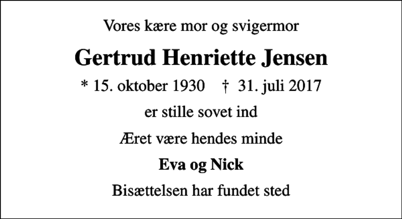 <p>Vores kære mor og svigermor<br />Gertrud Henriette Jensen<br />* 15. oktober 1930 ✝ 31. juli 2017<br />er stille sovet ind<br />Æret være hendes minde<br />Eva og Nick<br />Bisættelsen har fundet sted</p>
