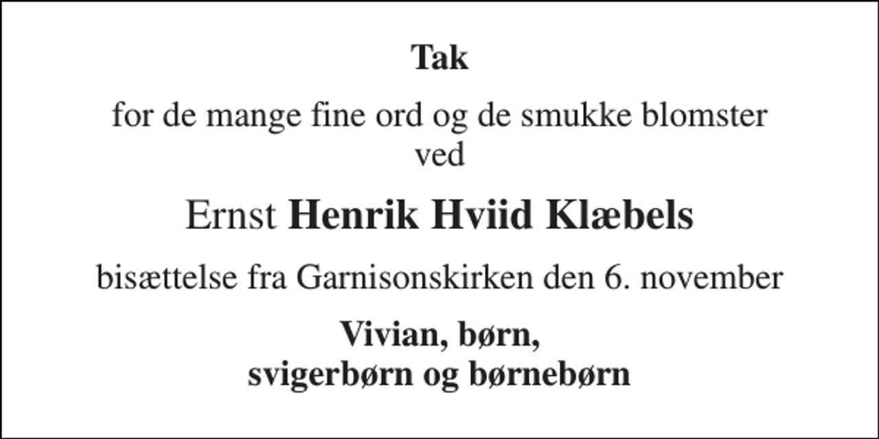 <p>Tak<br />for de mange fine ord og de smukke blomster ved<br />Ernst Henrik Hviid Klæbels<br />bisættelse fra Garnisonskirken den 6. november<br />Vivian, børn, svigerbørn og børnebørn</p>