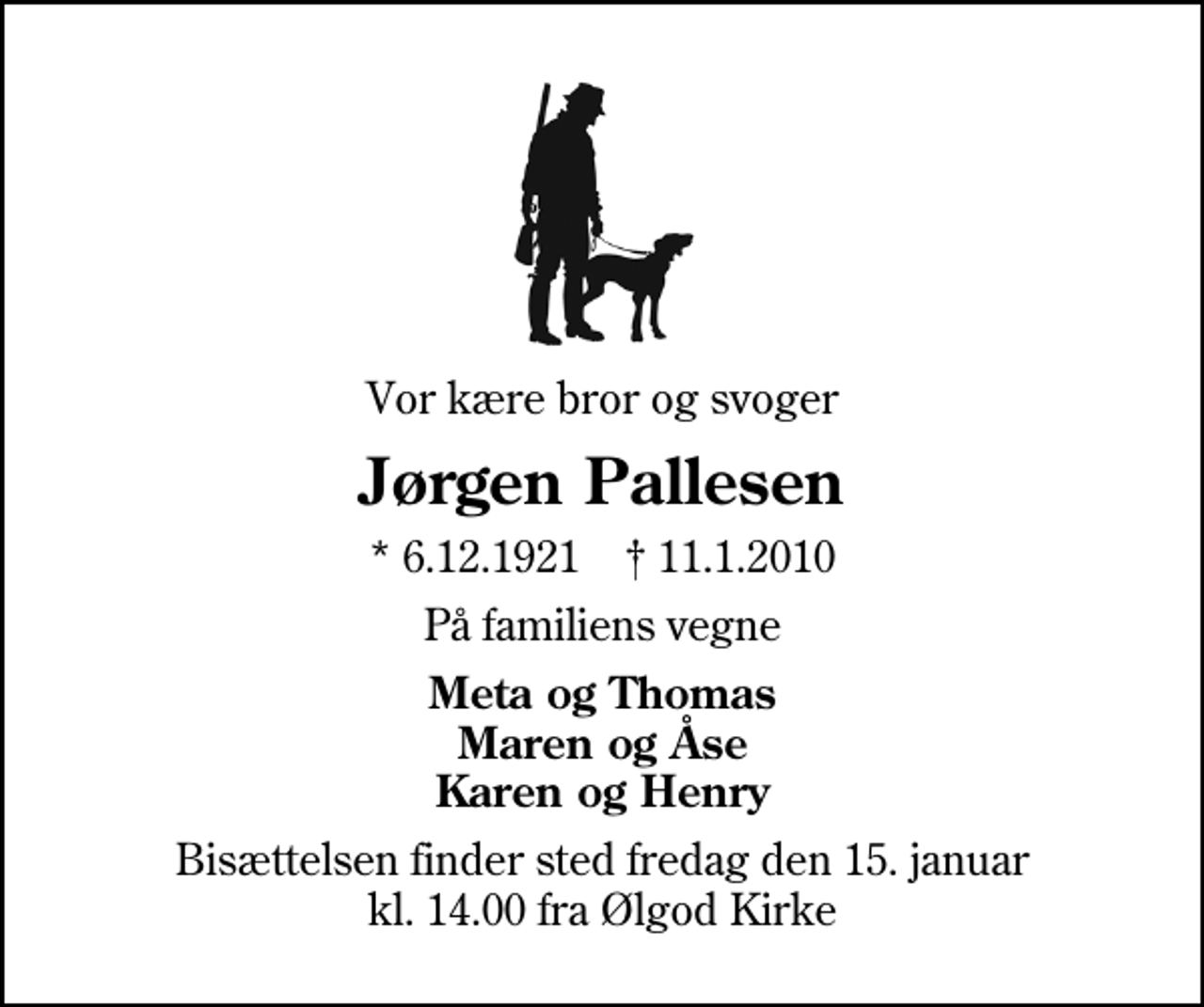 <p>Vor kære bror og svoger<br />Jørgen Pallesen<br />* 6.12.1921 ✝ 11.1.2010<br />På familiens vegne<br />Meta og Thomas Maren og Åse Karen og Henry<br />Bisættelsen finder sted fredag den 15. januar kl. 14.00 fra Ølgod Kirke</p>