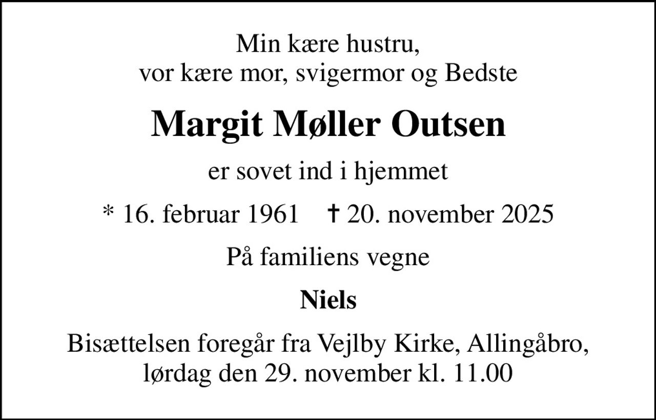 Min kære hustru, vor kære mor, svigermor og Bedste
Margit Møller Outsen
er sovet ind i hjemmet
* 16. februar 1961    ✝ 20. november 2025
På familiens vegne
Niels
Bisættelsen foregår fra Vejlby Kirke, Allingåbro, lørdag den 29. november kl. 11.00