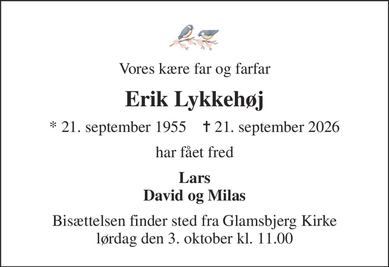 Vores kære far og farfar
Erik Lykkehøj
* 21. september 1955    ✝ 21. september 2026
har fået fred
Lars David og Milas
Bisættelsen finder sted fra Glamsbjerg Kirke  lørdag den 3. oktober kl. 11.00
