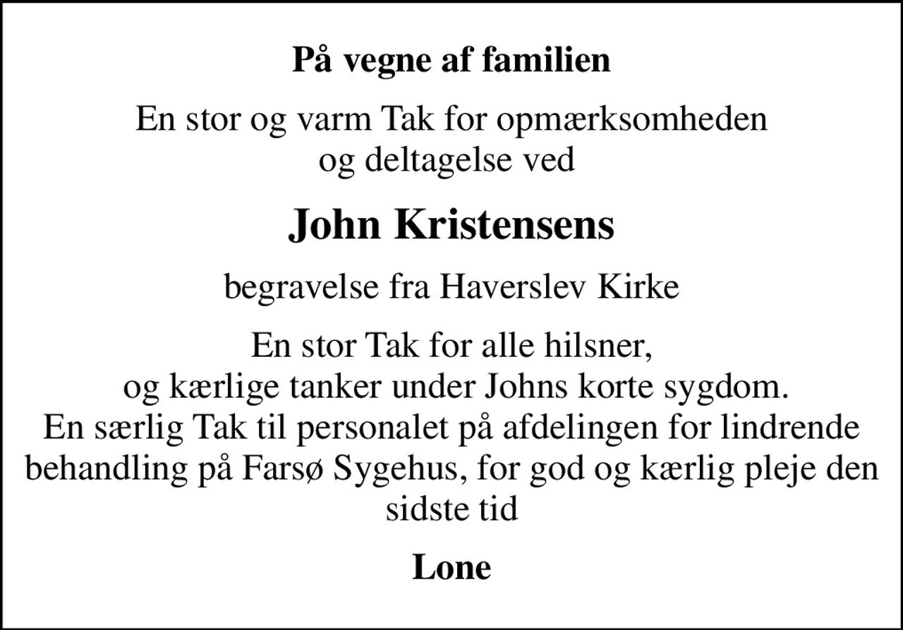 På vegne af familien
En stor og varm Tak for opmærksomheden  og deltagelse ved  
John Kristensens
begravelse fra Haverslev Kirke
En stor Tak for alle hilsner,  og kærlige tanker under Johns korte sygdom. En særlig Tak til personalet på afdelingen for lindrende behandling på Farsø Sygehus, for god og kærlig pleje den sidste tid
Lone