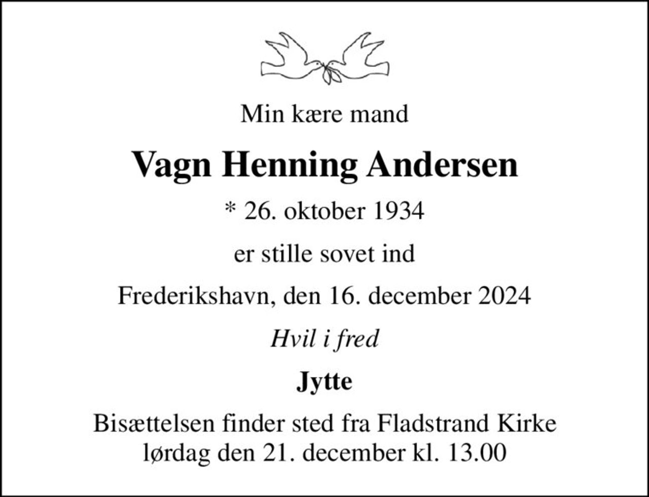 Min kære mand
Vagn Henning Andersen
* 26. oktober 1934
er stille sovet ind
Frederikshavn, den 16. december 2024
Hvil i fred
Jytte
Bisættelsen finder sted fra Fladstrand Kirke  lørdag den 21. december kl. 13.00