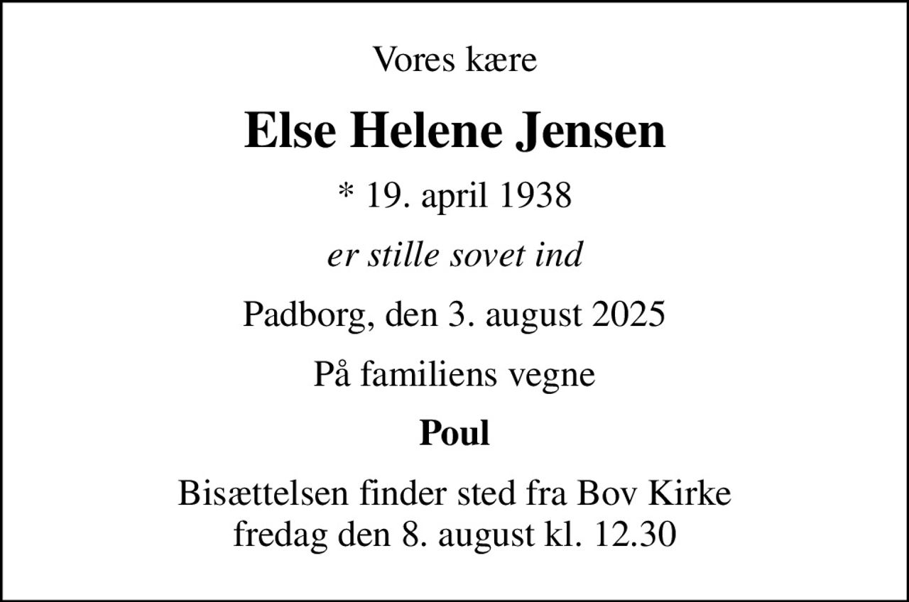 Vores kære
Else Helene Jensen
* 19. april 1938
er stille sovet ind
Padborg, den 3. august 2025
På familiens vegne
Poul
Bisættelsen finder sted fra Bov Kirke  fredag den 8. august kl. 12.30