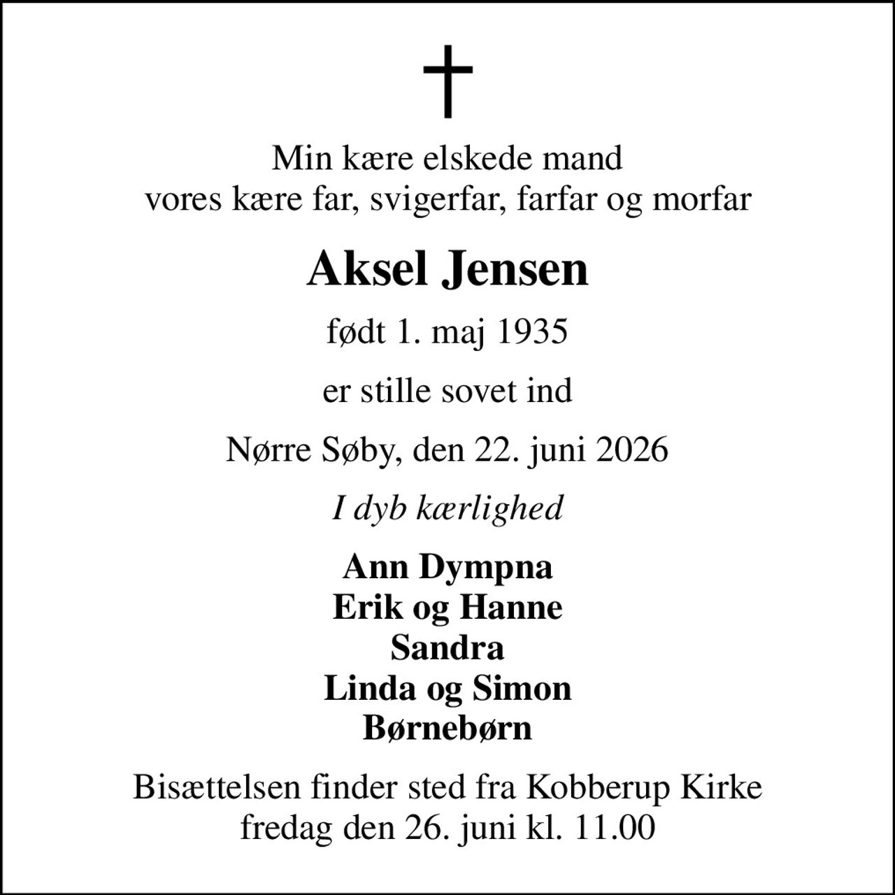 Min kære elskede mand vores kære far, svigerfar, farfar og morfar
Aksel Jensen
født 1. maj 1935
er stille sovet ind
Nørre Søby, den 22. juni 2026
I dyb kærlighed
Ann Dympna Erik og Hanne Sandra Linda og Simon Børnebørn
Bisættelsen finder sted fra Kobberup Kirke  fredag den 26. juni kl. 11.00