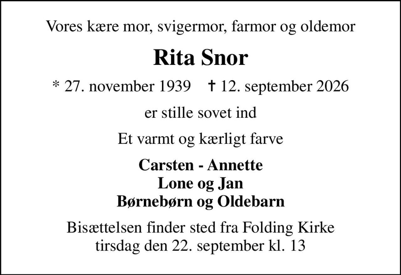 Vores kære mor, svigermor, farmor og oldemor
Rita Snor
* 27. november 1939    ✝ 12. september 2026
er stille sovet ind
Et varmt og kærligt farve
Carsten - Annette Lone og Jan Børnebørn og Oldebarn
Bisættelsen finder sted fra Folding Kirke tirsdag den 22. september kl. 13