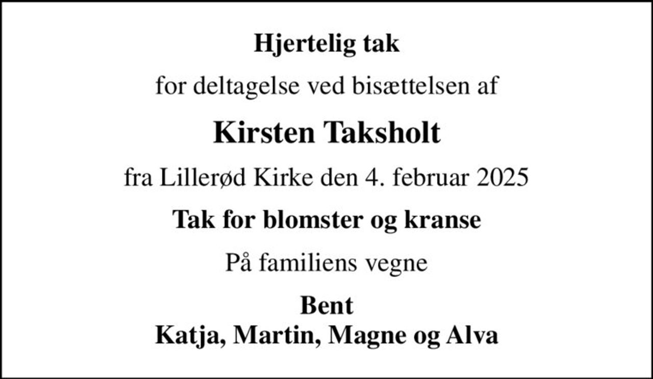 Hjertelig tak
for deltagelse ved bisættelsen af
Kirsten Taksholt
fra Lillerød Kirke den 4. februar 2025
Tak for blomster og kranse
På familiens vegne
Bent Katja, Martin, Magne og Alva