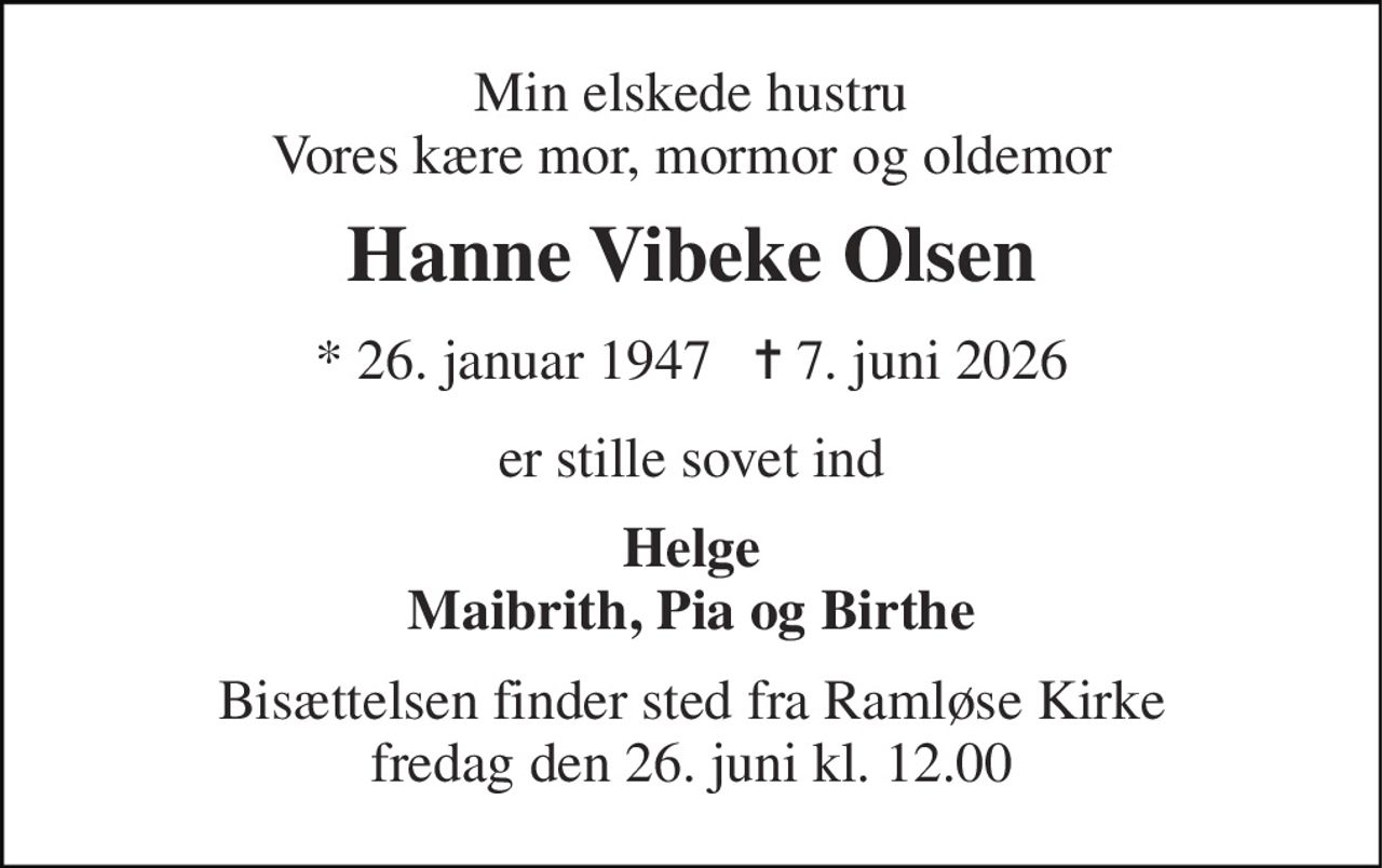 Min elskede hustru Vores kære mor, mormor og oldemor 
Hanne Vibeke Olsen 
* 26. januar 1947   ✝ 7. juni 2026 
er stille sovet ind 
Helge Maibrith, Pia og Birthe 
Bisættelsen finder sted fra Ramløse Kirke fredag den 26. juni kl. 12.00