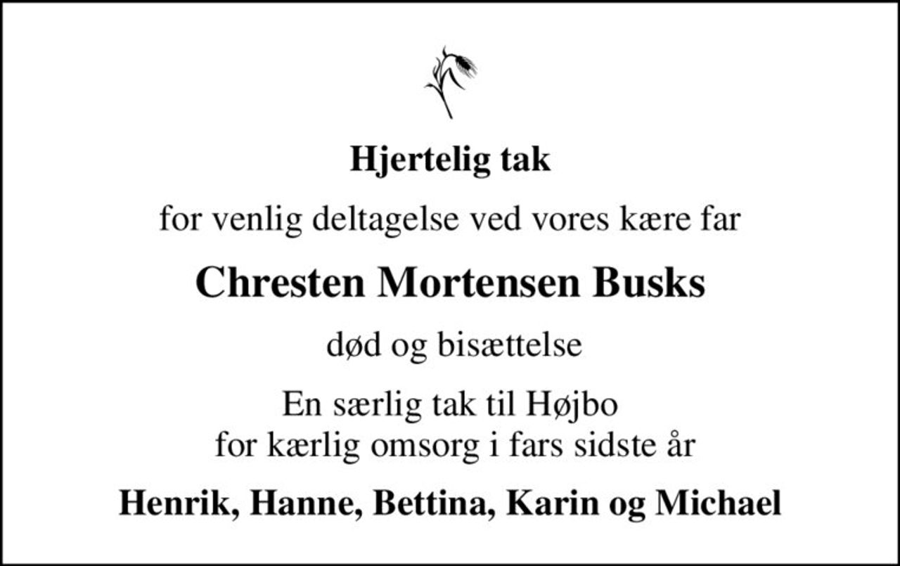 Hjertelig tak
for venlig deltagelse ved vores kære far
Chresten Mortensen Busks
 død og bisættelse
En særlig tak til Højbo  for kærlig omsorg i fars sidste år
Henrik, Hanne, Bettina, Karin og Michael