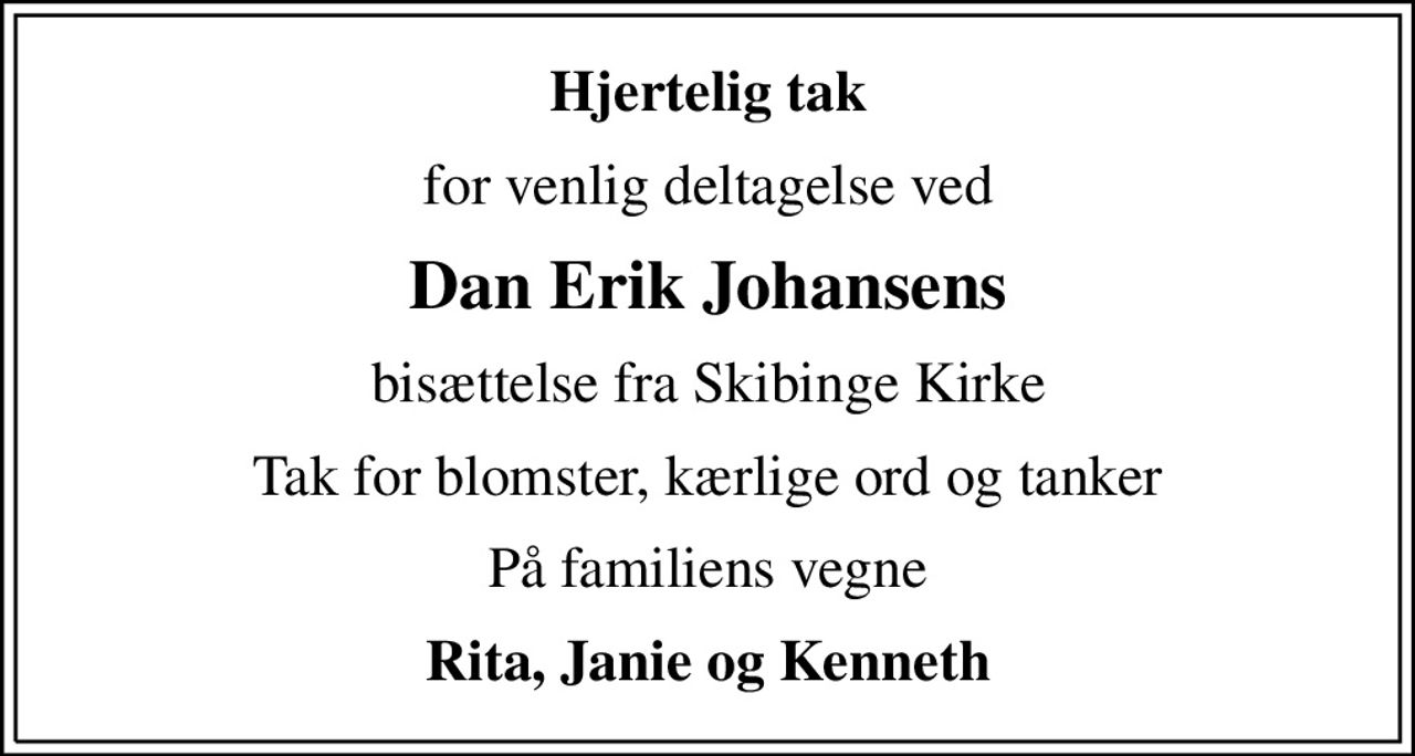 Hjertelig tak
for venlig deltagelse ved
Dan Erik Johansens
bisættelse fra Skibinge Kirke
Tak for blomster, kærlige ord og tanker
På familiens vegne
Rita, Janie og Kenneth
