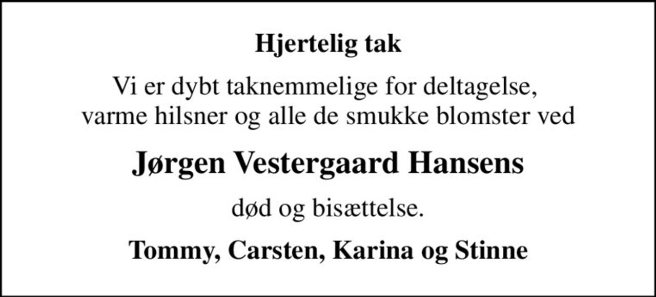 Hjertelig tak
Vi er dybt taknemmelige for deltagelse,  varme hilsner og alle de smukke blomster ved
Jørgen Vestergaard Hansens
død og bisættelse.
Tommy, Carsten, Karina og Stinne