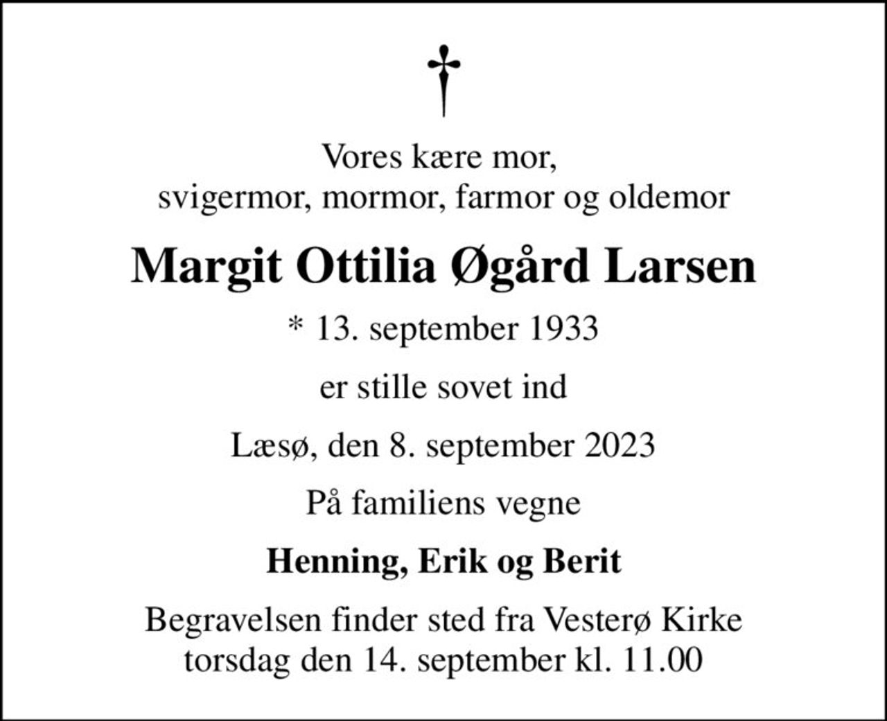 Vores kære mor,  svigermor, mormor, farmor og oldemor
Margit Ottilia Øgård Larsen
* 13. september 1933
er stille sovet ind
Læsø, den 8. september 2023
På familiens vegne
Henning, Erik og Berit
Begravelsen finder sted fra Vesterø Kirke  torsdag den 14. september kl. 11.00