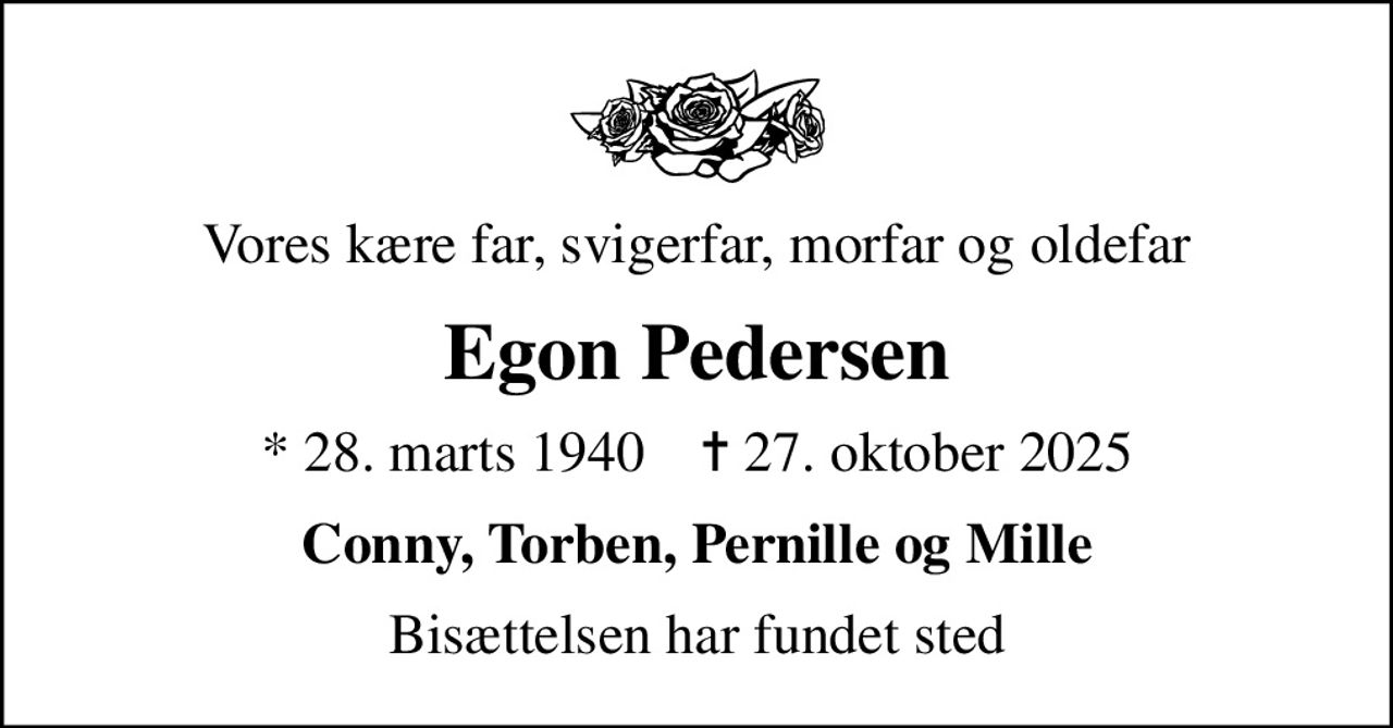 Vores kære far, svigerfar, morfar og oldefar
Egon Pedersen
* 28. marts 1940    ✝ 27. oktober 2025
Conny, Torben, Pernille og Mille
Bisættelsen har fundet sted