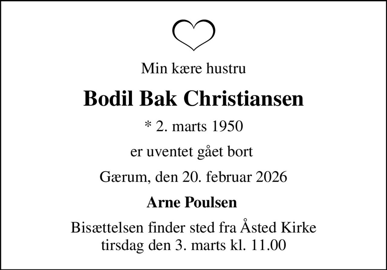 Min kære hustru
Bodil Bak Christiansen
* 2. marts 1950
er uventet gået bort 
Gærum, den 20. februar 2026
Arne Poulsen 
Bisættelsen finder sted fra Åsted Kirke  tirsdag den 3. marts kl. 11.00